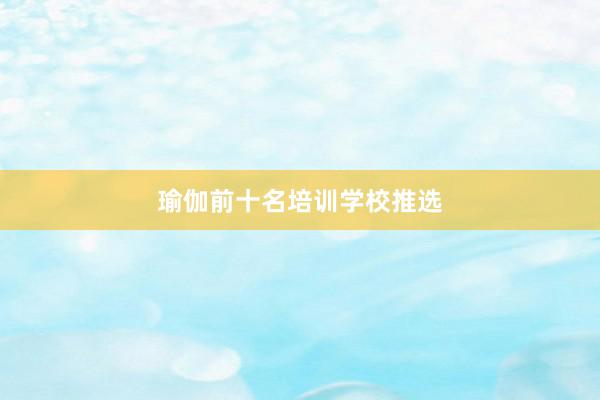 瑜伽前十名培训学校推选