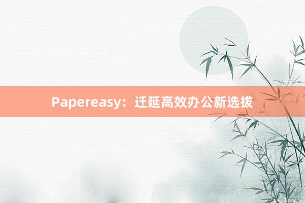 Papereasy:迁延高效办公新选拔