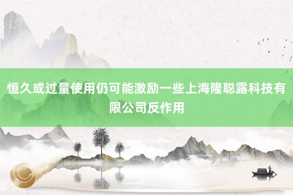 恒久或过量使用仍可能激励一些上海隆聪露科技有限公司反作用