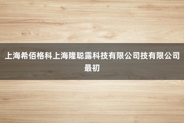 上海希佰格科上海隆聪露科技有限公司技有限公司最初