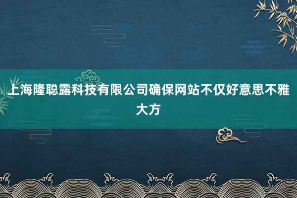 上海隆聪露科技有限公司确保网站不仅好意思不雅大方